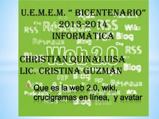 * Que es la web 2.0, wiki,
crucigramas en línea, y avatar
U.E.M.E.M. “ BICENTENARIO”
2013-2014
Informática
Christian Quinaluisa
Lic. Cristina Guzmán
 