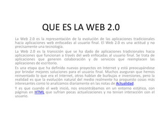 QUE ES LA WEB 2.0
La Web 2.0 es la representación de la evolución de las aplicaciones tradicionales
hacia aplicaciones web...