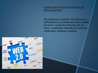 COMO NOS PUEDE AYUDAR ALOS
ESTUDIANTES?
Se puede leer y escribir. Se potencia la
participación y la interacción Esta basada
en micro- contenidos Permite unir los
micro- contenidos Además de recibir los
contenidos, podemos crearlos.
 