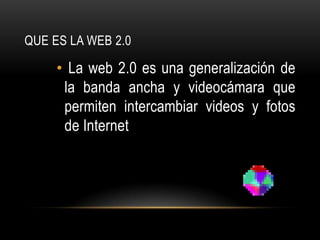 QUE ES LA WEB 2.0

     • La web 2.0 es una generalización de
      la banda ancha y videocámara que
      permiten intercambiar videos y fotos
      de Internet
 