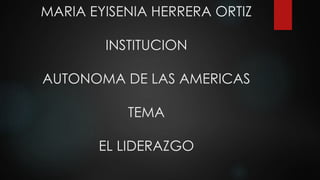 MARIA EYISENIA HERRERA ORTIZ
INSTITUCION
AUTONOMA DE LAS AMERICAS
TEMA
EL LIDERAZGO
 
