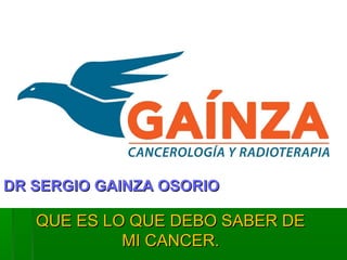 QUE ES LO QUE DEBO SABER DEQUE ES LO QUE DEBO SABER DE
MI CANCER.MI CANCER.
DR SERGIO GAINZA OSORIODR SERGIO GAINZA OSORIO
 