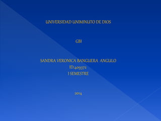 UNIVERSIDAD UNIMINUTO DE DIOS 
GBI 
SANDRA VERONICA BANGUERA ANGULO 
ID:409372 
I SEMESTRE 
2014 
 