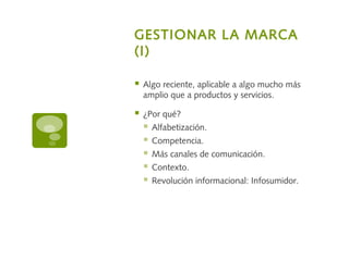 GESTIONAR LA MARCA
(I)
 Algo reciente, aplicable a algo mucho más
amplio que a productos y servicios.
 ¿Por qué?
 Alfabetización.
 Competencia.
 Más canales de comunicación.
 Contexto.
 Revolución informacional: Infosumidor.
 