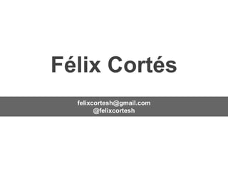 Félix Cortés
felixcortesh@gmail.com
@felixcortesh
 