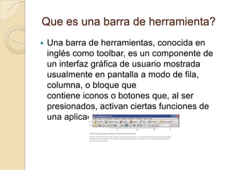 Que es una barra de herramienta?
   Una barra de herramientas, conocida en
    inglés como toolbar, es un componente de
 ...