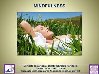 MINDFULNESS
Contacto en Zaragoza: Elizabeth Enrech Foradada.
Teléfono móvil : 649. 22 92 66
Terapeuta certificada por la Asociación española de TCB.
 