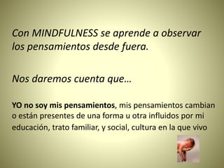 Con MINDFULNESS se aprende a observar
los pensamientos desde fuera.
Nos daremos cuenta que…
YO no soy mis pensamientos, mi...