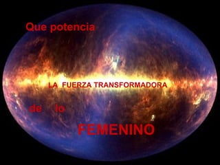 Que potencia
FEMENINO
lo
LA FUERZA TRANSFORMADORA
de
 