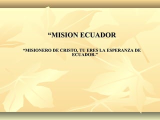 ““MISION ECUADORMISION ECUADOR
““MISIONERO DE CRISTO, TU ERES LA ESPERANZA DEMISIONERO DE CRISTO, TU ERES LA ESPERANZA DE
ECUADOR.”ECUADOR.”
 