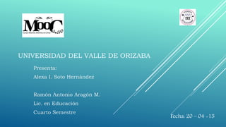 UNIVERSIDAD DEL VALLE DE ORIZABA
Presenta:
Alexa I. Soto Hernández
Ramón Antonio Aragón M.
Lic. en Educación
Cuarto Semestre
Fecha: 20 – 04 -15
 