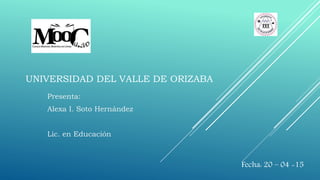 UNIVERSIDAD DEL VALLE DE ORIZABA
Presenta:
Alexa I. Soto Hernández
Lic. en Educación
Fecha: 20 – 04 -15
 