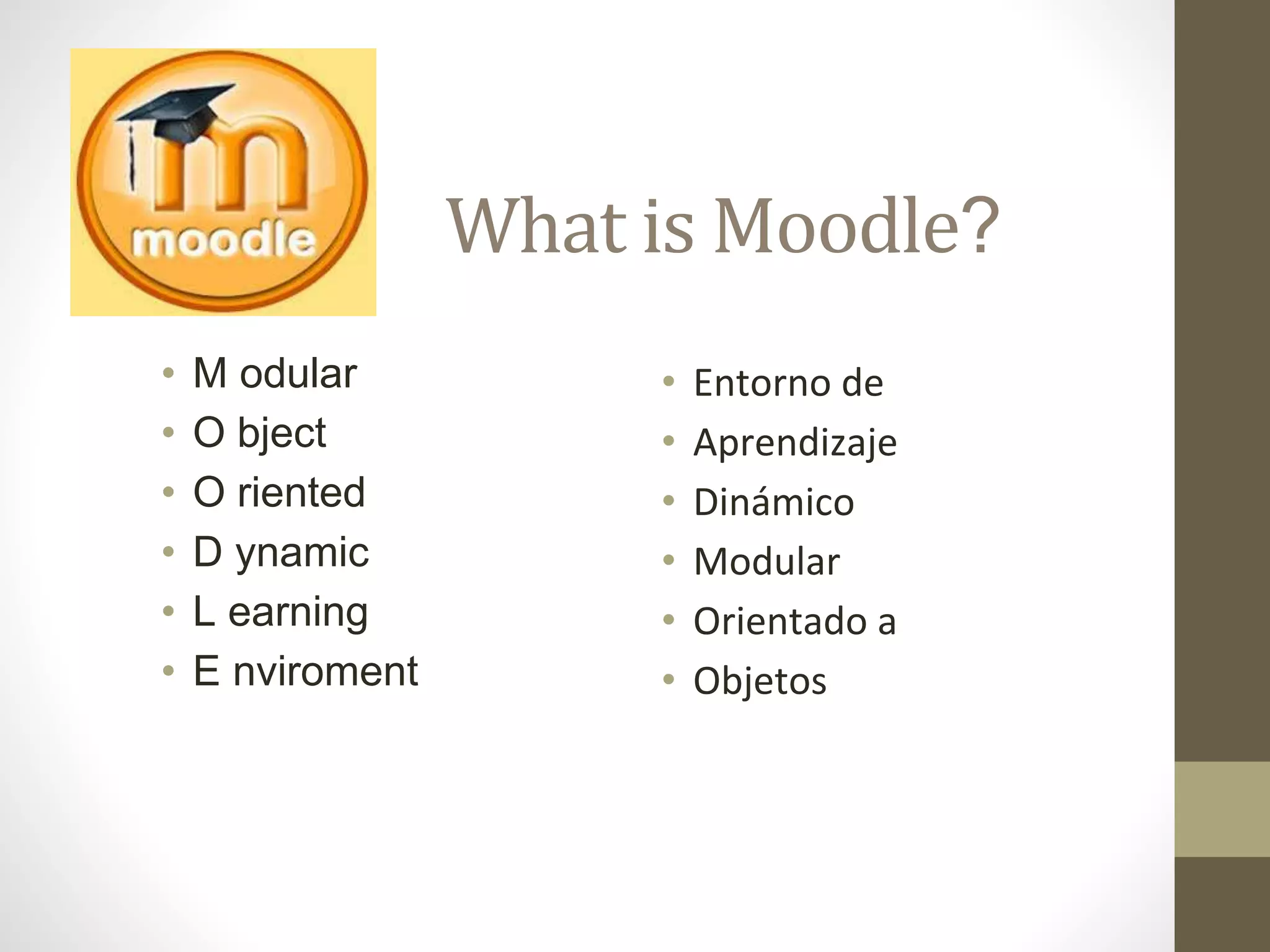 What is Moodle?
• M odular
• O bject
• O riented
• D ynamic
• L earning
• E nviroment
• Entorno de
• Aprendizaje
• Dinámico
• Modular
• Orientado a
• Objetos
 