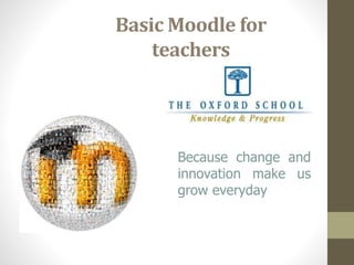 Basic Moodle for
teachers
Because change and
innovation make us
grow everyday
 