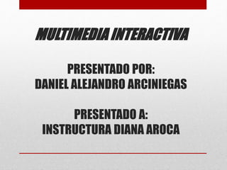 MULTIMEDIA INTERACTIVA
PRESENTADO POR:
DANIEL ALEJANDRO ARCINIEGAS
PRESENTADO A:
INSTRUCTURA DIANA AROCA
 