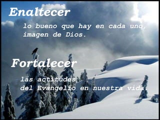 Enaltecer
  lo bueno que hay en cada uno,
  imagen de Dios.



Fortalecer
 las actitudes
 del Evangelio en nuestra vida.
 