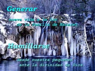 Generar
nueva vida a la luz
   de la familia de Nazaret.




Humillarse
   desde nuestra pequeñez
    ante la divinidad de Dios.
 