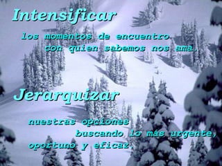 Intensificar
 los momentos de encuentro
     con quien sabemos nos ama.




Jerarquizar
  nuestras opciones
          buscando lo más urgente,
  oportuno y eficaz.
 