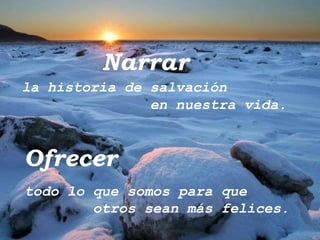 Narrar
la historia de salvación
               en nuestra vida.



Ofrecer
todo lo que somos para que
        otros sean más felices.
 