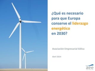 ¿Qué es necesario 
para que Europa 
conserve el liderazgo 
energético 
en 2030? 
Asociación Empresarial Eólica 
Abril 2014 
 