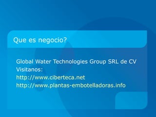 Que es negocio? Global Water Technologies Group SRL de CV Visitanos:  http://www.ciberteca.net http://www.plantas-embotelladoras.info 