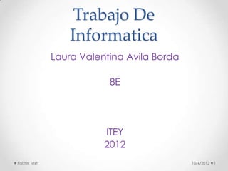 Trabajo De
                  Informatica
              Laura Valentina Avila Borda

                          8E




                         ITEY
                         2012
Footer Text                                 10/4/2012   1
 
