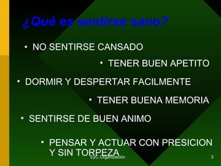 ¿Qué es sentirse sano? NO SENTIRSE CANSADO TENER BUEN APETITO DORMIR Y DESPERTAR FACILMENTE TENER BUENA MEMORIA SENTIRSE DE BUEN ANIMO PENSAR Y ACTUAR CON PRESICION Y SIN TORPEZA 