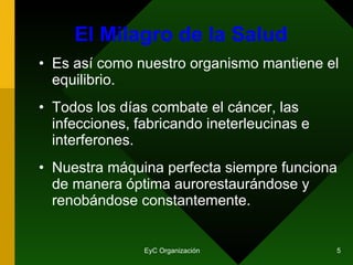 El Milagro de la Salud Es así como nuestro organismo mantiene el equilibrio. Todos los días combate el cáncer, las infecciones, fabricando ineterleucinas e interferones. Nuestra máquina perfecta siempre funciona de manera óptima aurorestaurándose y renobándose constantemente. 