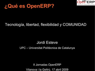 ¿Qué es OpenERP?


Tecnología, libertad, flexibilidad y COMUNIDAD



                    Jordi Esteve
        UPC – Universitat Politècnica de Catalunya




                  II Jornadas OpenERP
            Vilanova i la Geltrú. 17 abril 2009
 