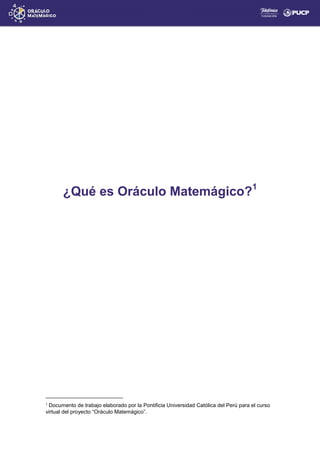 ¿Qué es Oráculo Matemágico?1
1
Documento de trabajo elaborado por la Pontificia Universidad Católica del Perú para el curso
virtual del proyecto “Oráculo Matemágico”.
 