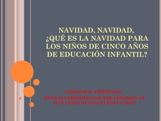 NAVIDAD, NAVIDAD,
¿QUÉ ES LA NAVIDAD PARA
LOS NIÑOS DE CINCO AÑOS
DE EDUCACIÓN INFANTIL?
CHRISTMAS, CHRISTMAS,
WHAT IS CHRISTMAS FOR THE CHILDREN OF
FIVE YEARS OF INFANT EDUCATION?
 
