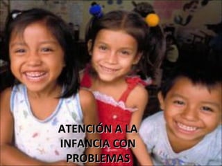 ATENCIÓN A LAATENCIÓN A LA
INFANCIA CONINFANCIA CON
PROBLEMASPROBLEMAS
 