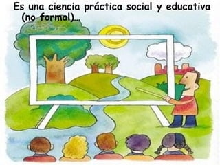 Es una ciencia práctica social y educativa
(no formal)…
 