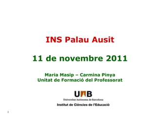 INS Palau Ausit 11 de novembre 2011 Maria Masip – Carmina Pinya Unitat de Formació del Professorat 