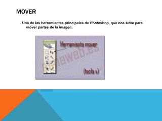 MOVER
. Una de las herramientas principales de Photoshop, que nos sirve para
mover partes de la imagen.

 