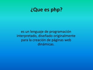¿Que es php? es un lenguaje de programación interpretado, diseñado originalmente para la creación de páginas web dinámicas.  