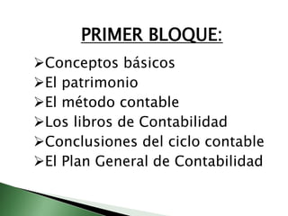PRIMER BLOQUE: 
Conceptos básicos 
El patrimonio 
El método contable 
Los libros de Contabilidad 
Conclusiones del ciclo contable 
El Plan General de Contabilidad 
 