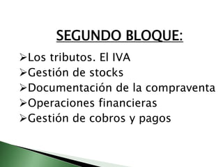SEGUNDO BLOQUE: 
Los tributos. El IVA 
Gestión de stocks 
Documentación de la compraventa 
Operaciones financieras 
Gestión de cobros y pagos 
 