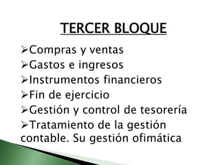 TERCER BLOQUE 
Compras y ventas 
Gastos e ingresos 
Instrumentos financieros 
Fin de ejercicio 
Gestión y control de tesorería 
Tratamiento de la gestión 
contable. Su gestión ofimática 
