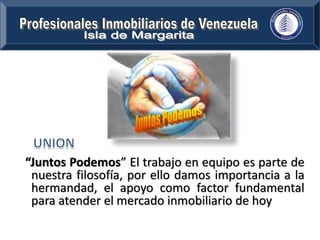 “Juntos Podemos” El trabajo en equipo es parte de 
nuestra filosofía, por ello damos importancia a la 
hermandad, el apoyo como factor fundamental 
para atender el mercado inmobiliario de hoy 
 