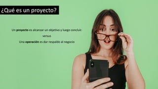 ¿Qué es un proyecto?
Un proyecto es alcanzar un objetivo y luego concluir.
versus
Una operación es dar respaldo al negocio
 