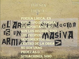 Poesía Lírica. En
este tipo de poesía
lo importante no
son los hechos, sino
los propios
sentimientos. El
centro de la obra
no son unas
proezas o
situaciones, sino
 
