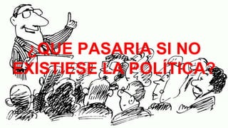 ¿QUE PASARIA SI NO
EXISTIESE LA POLÍTICA?
 