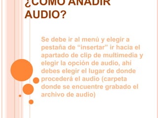 EFECTOS O TRANSICIONESElegir el efecto que se desea desde el menú en la pestaña de “animaciones”  y elegir si se quiere añadir sonido o modificar el tiempo, o personalizar la animación.Si se quiere ver el efecto de animación en varias diapositivas, seleccione las diapositivas que contienen el efecto y oprima el botón vista Previa de Animación en la Barra de Herramientas