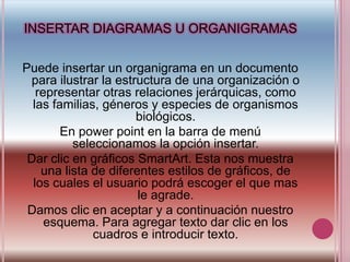 INSERTAR DIAGRAMAS U ORGANIGRAMAS<br />Puede insertar un organigrama en un documento para ilustrar la estructura de una or...
