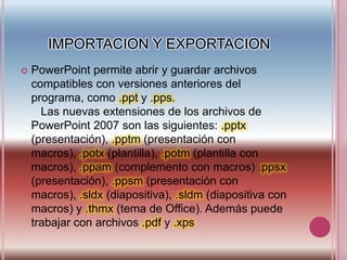 IMPORTACION Y EXPORTACION<br />PowerPoint permite abrir y guardar archivos compatibles con versiones anteriores del progra...