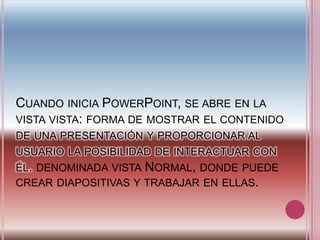 Cuando inicia PowerPoint, se abre en la vista vista: forma de mostrar el contenido de una presentación y proporcionar al usuario la posibilidad de interactuar con él.denominada vista Normal, donde puede crear diapositivas y trabajar en ellas.