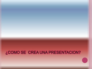 ¿COMO SE  CREA UNA PRESENTACION?