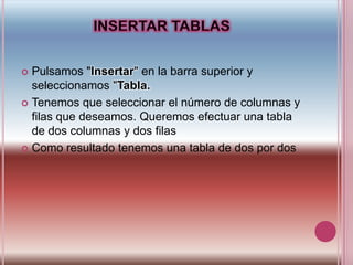INSERTAR TABLASPulsamos "Insertar" en la barra superior y seleccionamos "Tabla.Tenemos que seleccionar el número de columnas y filas que deseamos. Queremos efectuar una tabla de dos columnas y dos filas Como resultado tenemos una tabla de dos por dos 