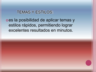           TEMAS Y ESTILOS:es la posibilidad de aplicar temas y estilos rápidos, permitiendo lograr excelentes resultados en minutos.